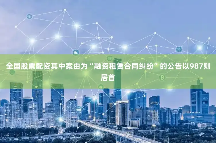 全国股票配资其中案由为“融资租赁合同纠纷”的公告以987则居首