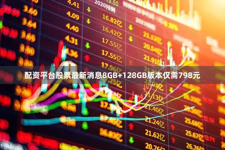 配资平台股票最新消息8GB+128GB版本仅需798元
