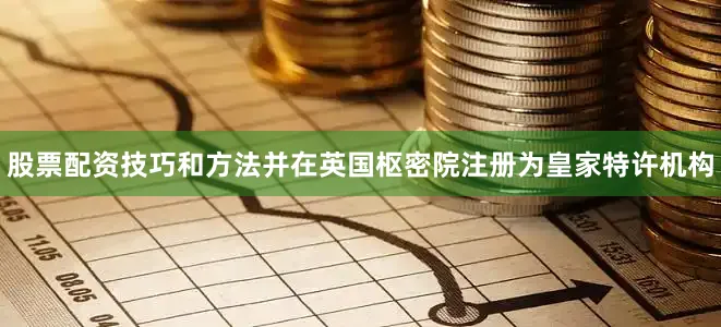 股票配资技巧和方法并在英国枢密院注册为皇家特许机构