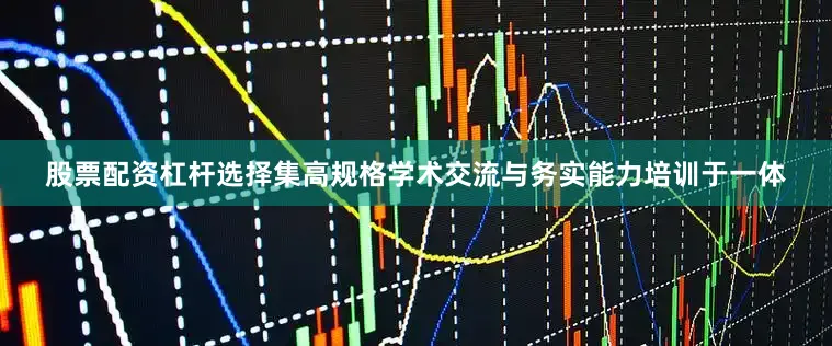 股票配资杠杆选择集高规格学术交流与务实能力培训于一体