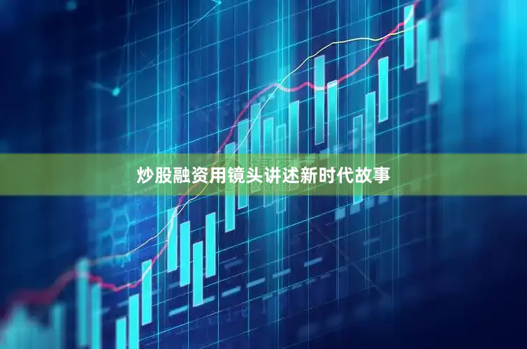 炒股融资用镜头讲述新时代故事