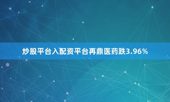 炒股平台入配资平台再鼎医药跌3.96%