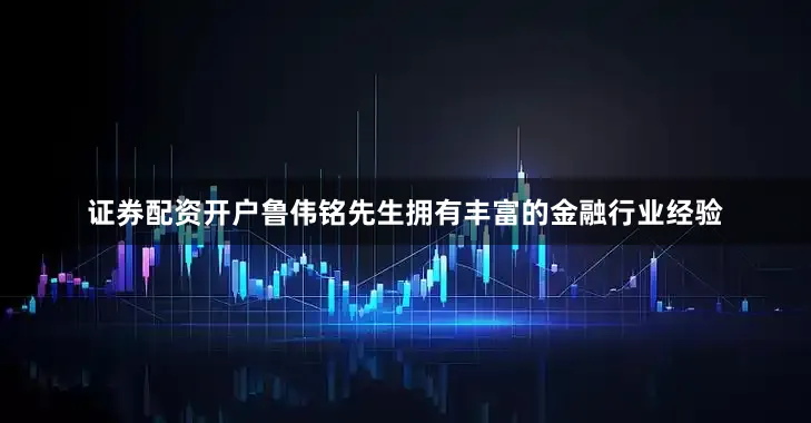 证券配资开户鲁伟铭先生拥有丰富的金融行业经验