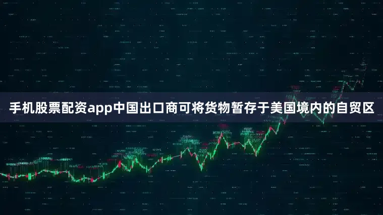 手机股票配资app中国出口商可将货物暂存于美国境内的自贸区