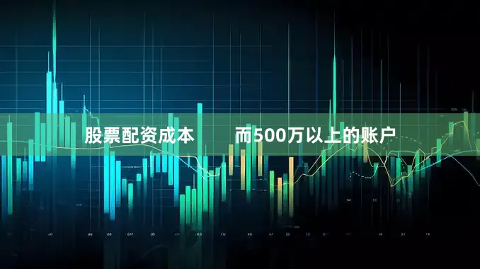 股票配资成本        而500万以上的账户