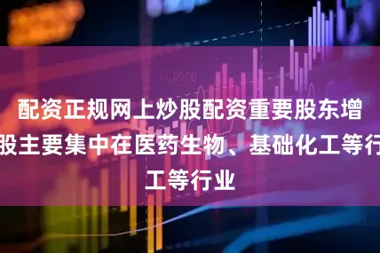 配资正规网上炒股配资重要股东增持股主要集中在医药生物、基础化工等行业