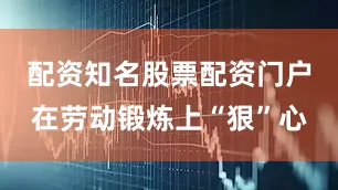 配资知名股票配资门户在劳动锻炼上“狠”心