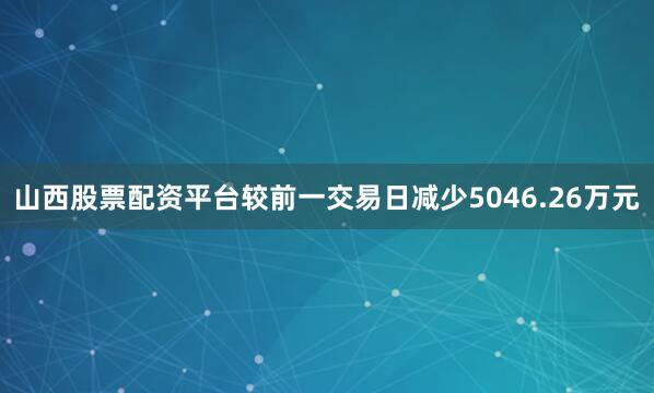 山西股票配资平台较前一交易日减少5046.26万元