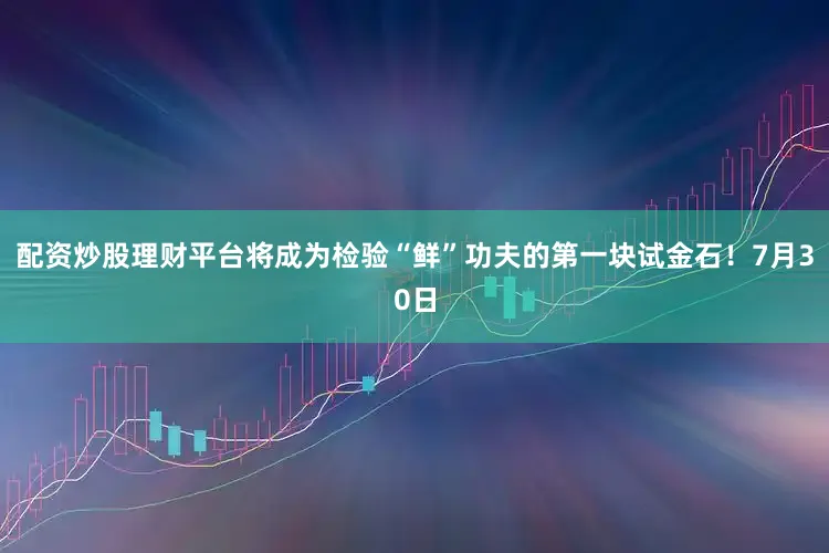 配资炒股理财平台将成为检验“鲜”功夫的第一块试金石！7月30日