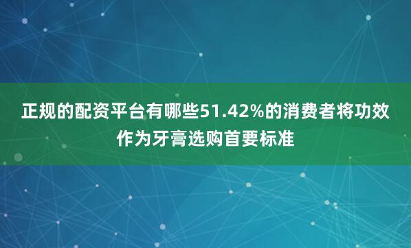 正规的配资平台有哪些51.42%的消费者将功效作为牙膏选购首要标准