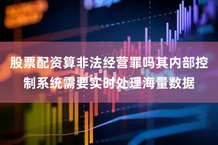 股票配资算非法经营罪吗其内部控制系统需要实时处理海量数据