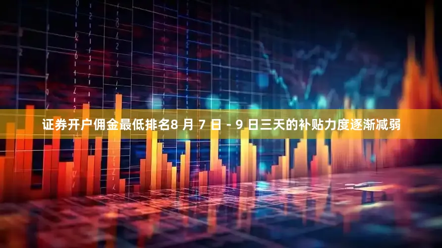 证券开户佣金最低排名8 月 7 日 - 9 日三天的补贴力度逐渐减弱